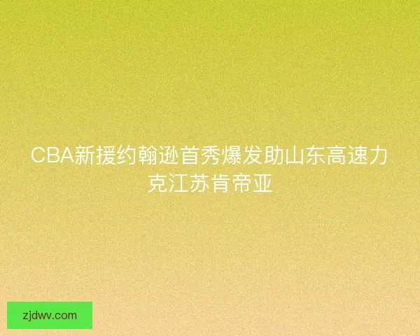 CBA新援约翰逊首秀爆发助山东高速力克江苏肯帝亚