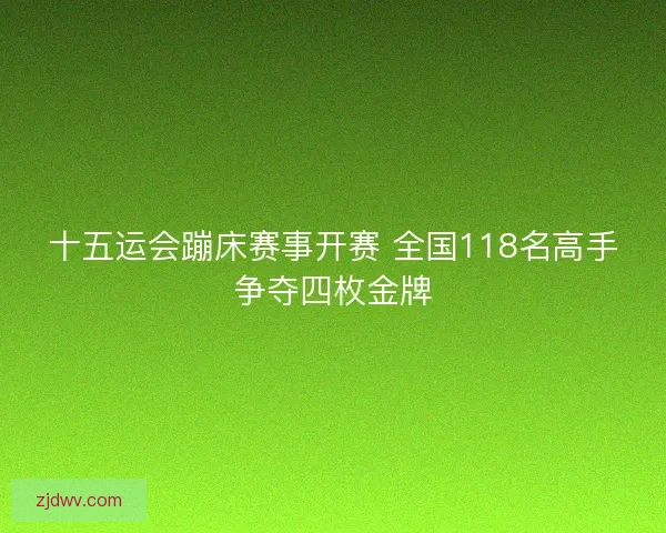 十五运会蹦床赛事开赛 全国118名高手争夺四枚金牌