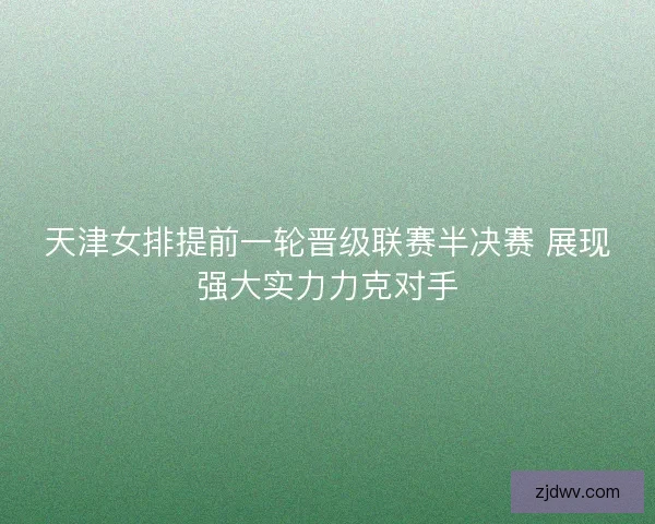 天津女排提前一轮晋级联赛半决赛 展现强大实力力克对手