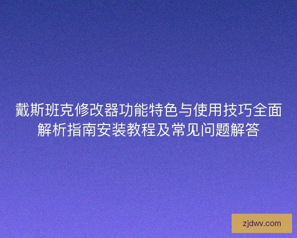 戴斯班克修改器功能特色与使用技巧全面解析指南安装教程及常见问题解答