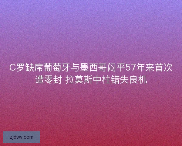 C罗缺席葡萄牙与墨西哥闷平57年来首次遭零封 拉莫斯中柱错失良机