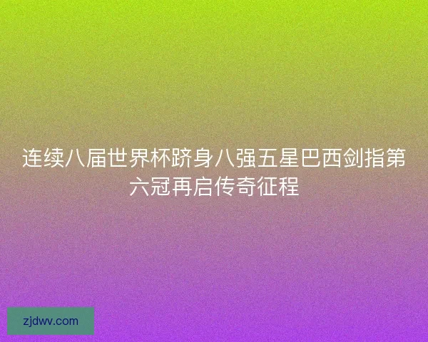 连续八届世界杯跻身八强五星巴西剑指第六冠再启传奇征程