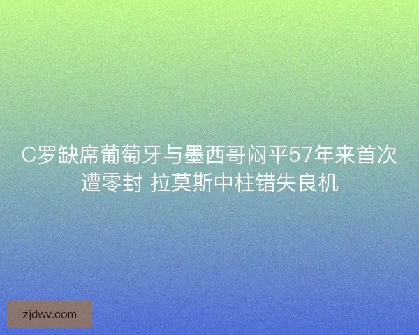 C罗缺席葡萄牙与墨西哥闷平57年来首次遭零封 拉莫斯中柱错失良机