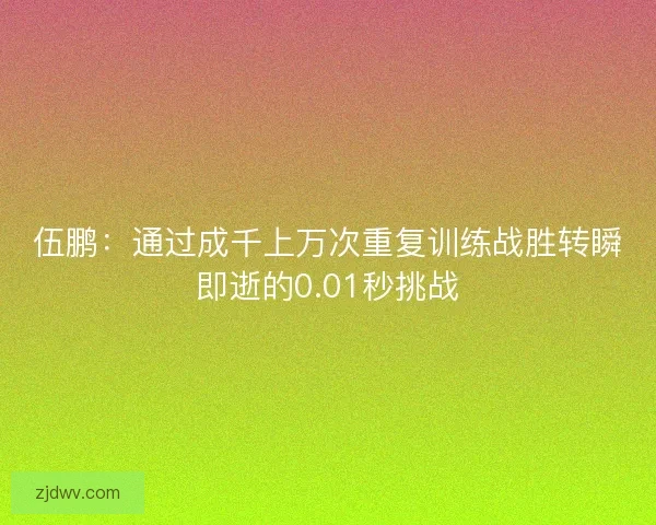 伍鹏：通过成千上万次重复训练战胜转瞬即逝的0.01秒挑战