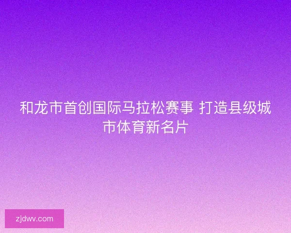 和龙市首创国际马拉松赛事 打造县级城市体育新名片