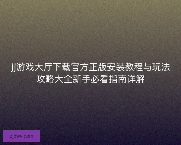 jj游戏大厅下载官方正版安装教程与玩法攻略大全新手必看指南详解