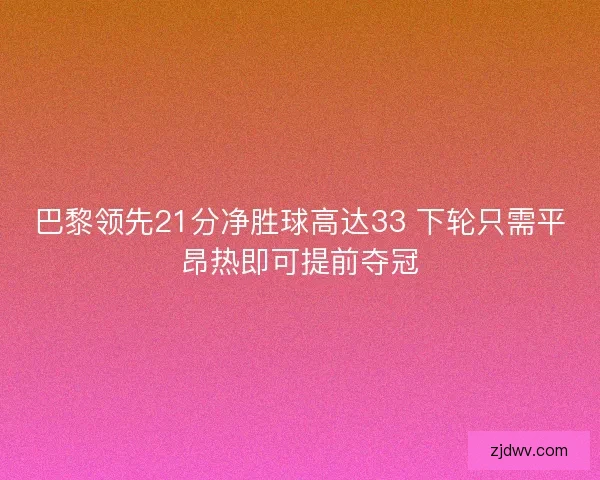 巴黎领先21分净胜球高达33 下轮只需平昂热即可提前夺冠