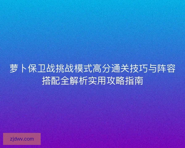 萝卜保卫战挑战模式高分通关技巧与阵容搭配全解析实用攻略指南