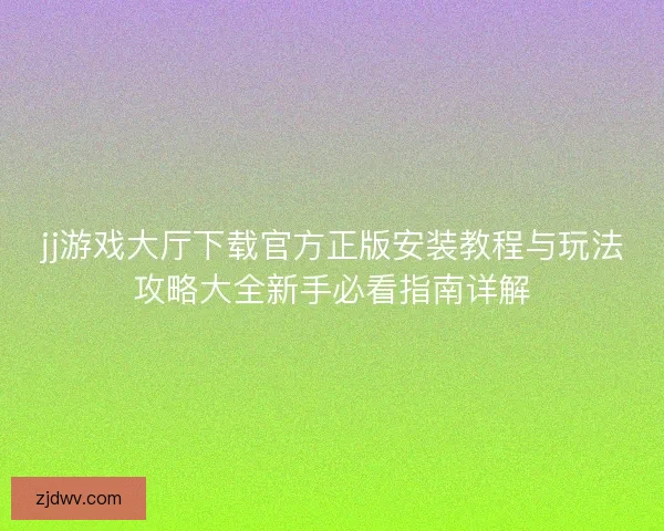 jj游戏大厅下载官方正版安装教程与玩法攻略大全新手必看指南详解