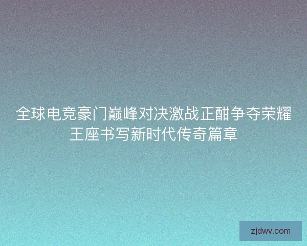 全球电竞豪门巅峰对决激战正酣争夺荣耀王座书写新时代传奇篇章